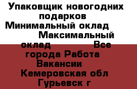 Упаковщик новогодних подарков › Минимальный оклад ­ 38 000 › Максимальный оклад ­ 50 000 - Все города Работа » Вакансии   . Кемеровская обл.,Гурьевск г.